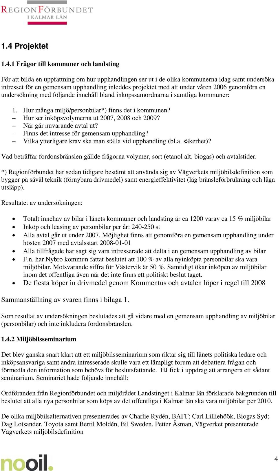 Hur ser inköpsvlymerna ut 2007, 2008 ch 2009? När går nuvarande avtal ut? Finns det intresse för gemensam upphandling? Vilka ytterligare krav ska man ställa vid upphandling (bl.a. säkerhet)?