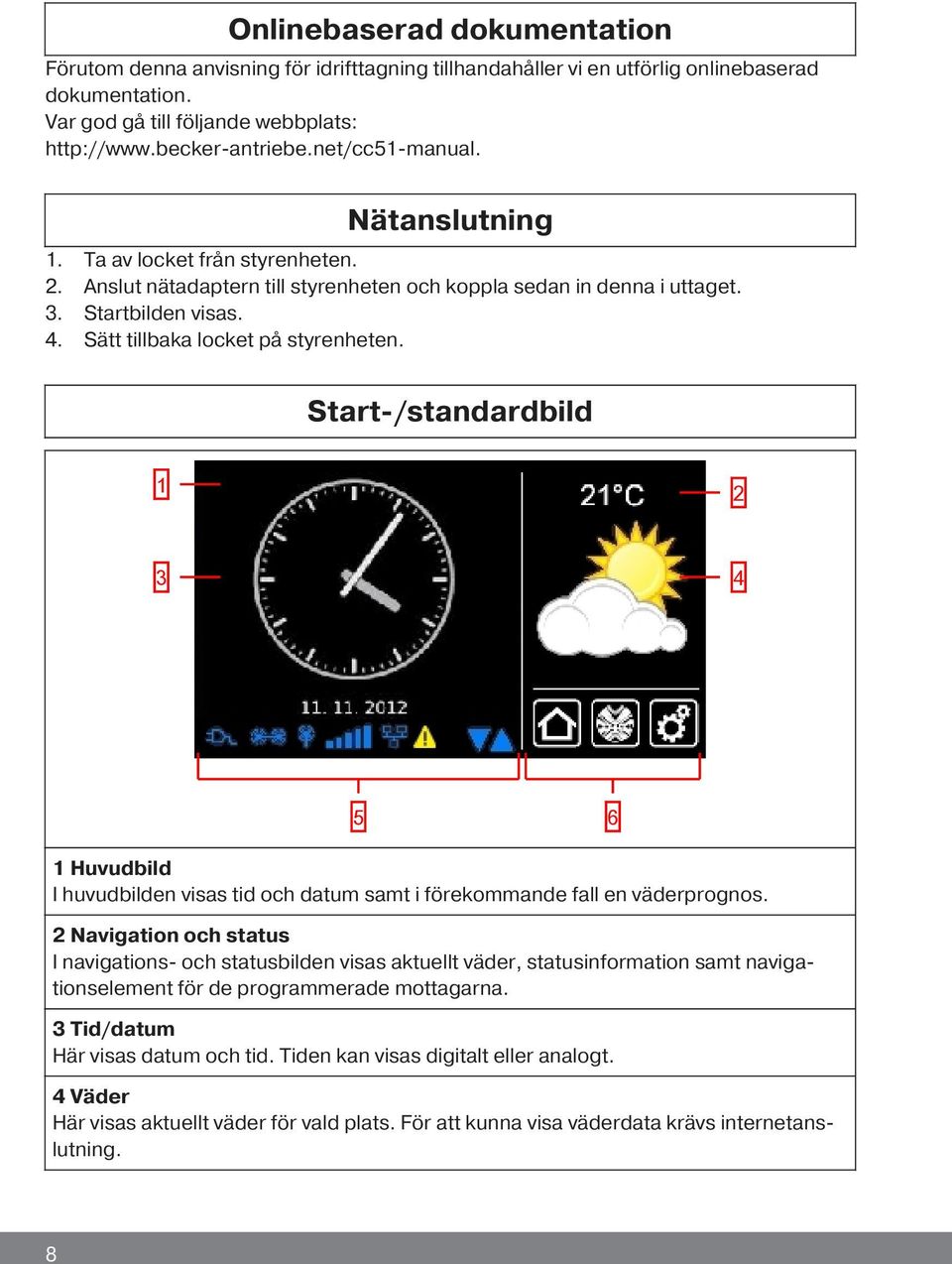 Sätt tillbaka locket på styrenheten. Start-/standardbild 1 2 3 4 5 6 1 Huvudbild I huvudbilden visas tid och datum samt i förekommande fall en väderprognos.