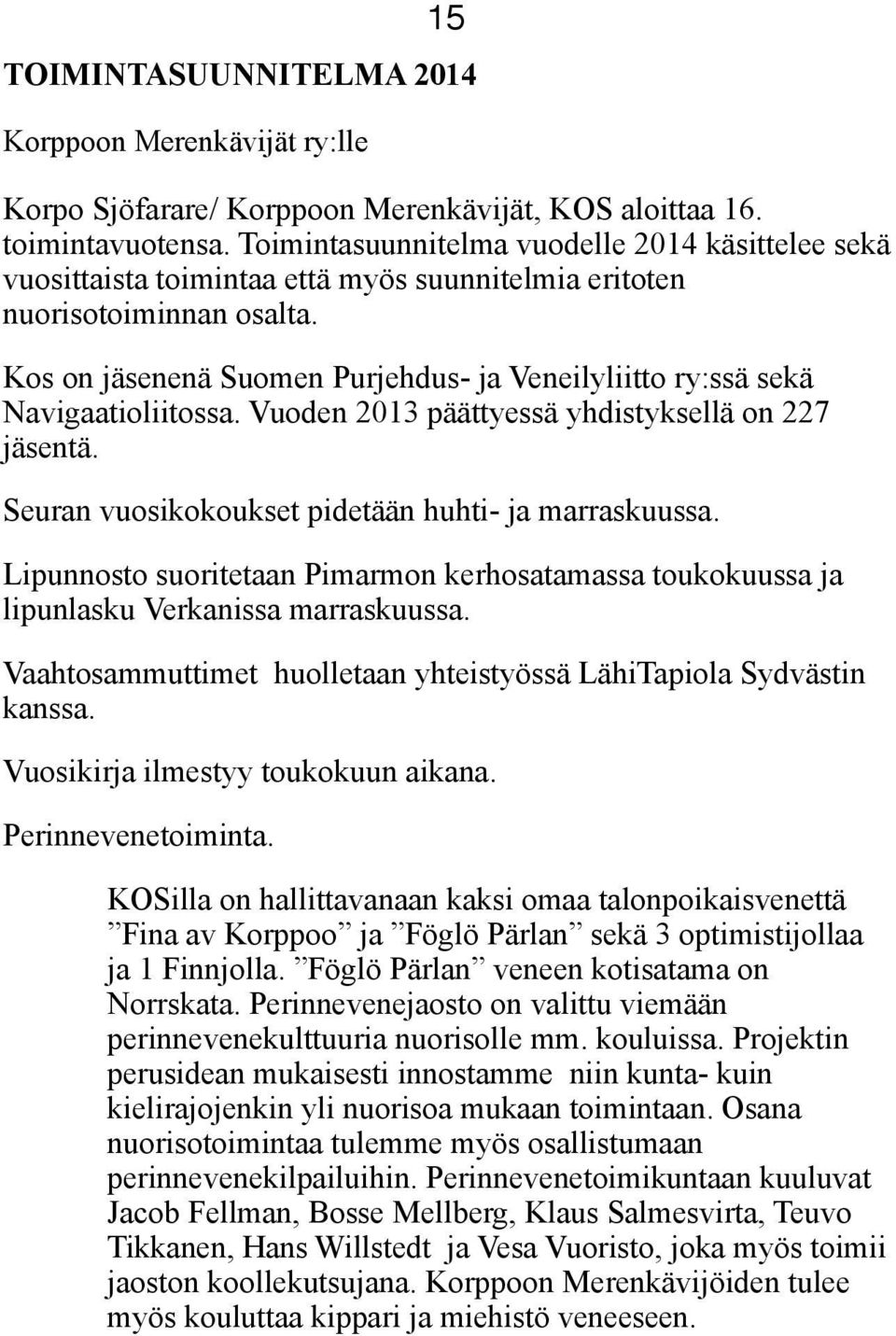 Kos on jäsenenä Suomen Purjehdus- ja Veneilyliitto ry:ssä sekä Navigaatioliitossa. Vuoden 2013 päättyessä yhdistyksellä on 227 jäsentä. Seuran vuosikokoukset pidetään huhti- ja marraskuussa.