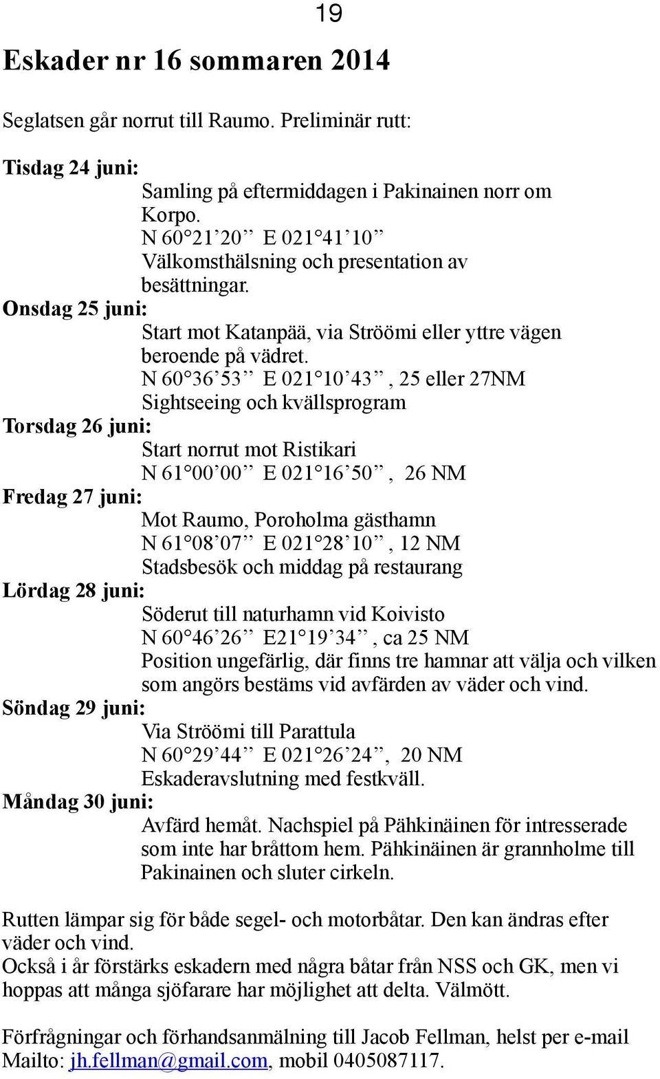 N 60 36 53 E 021 10 43, 25 eller 27NM Sightseeing och kvällsprogram Torsdag 26 juni: Start norrut mot Ristikari N 61 00 00 E 021 16 50, 26 NM Fredag 27 juni: Mot Raumo, Poroholma gästhamn N 61 08 07