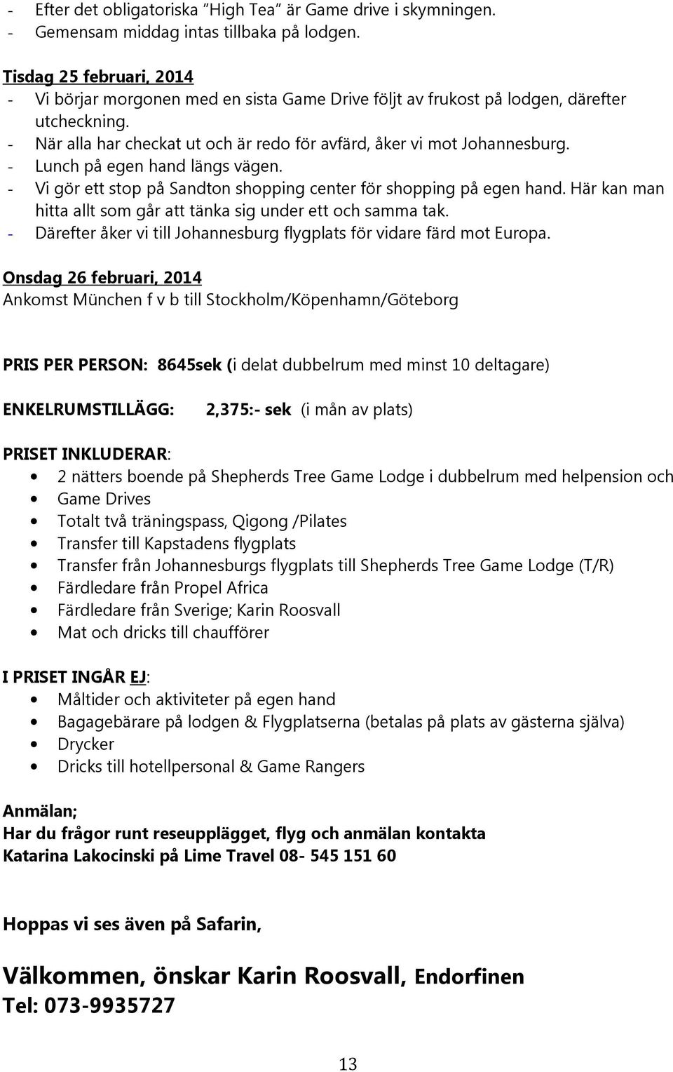 - Lunch på egen hand längs vägen. - Vi gör ett stop på Sandton shopping center för shopping på egen hand. Här kan man hitta allt som går att tänka sig under ett och samma tak.