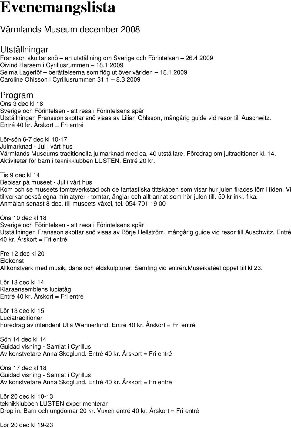 3 2009 Program Ons 3 dec kl 18 Sverige och Förintelsen - att resa i Förintelsens spår Utställningen Fransson skottar snö visas av Lilian Ohlsson, mångårig guide vid resor till Auschwitz. Entré 40 kr.