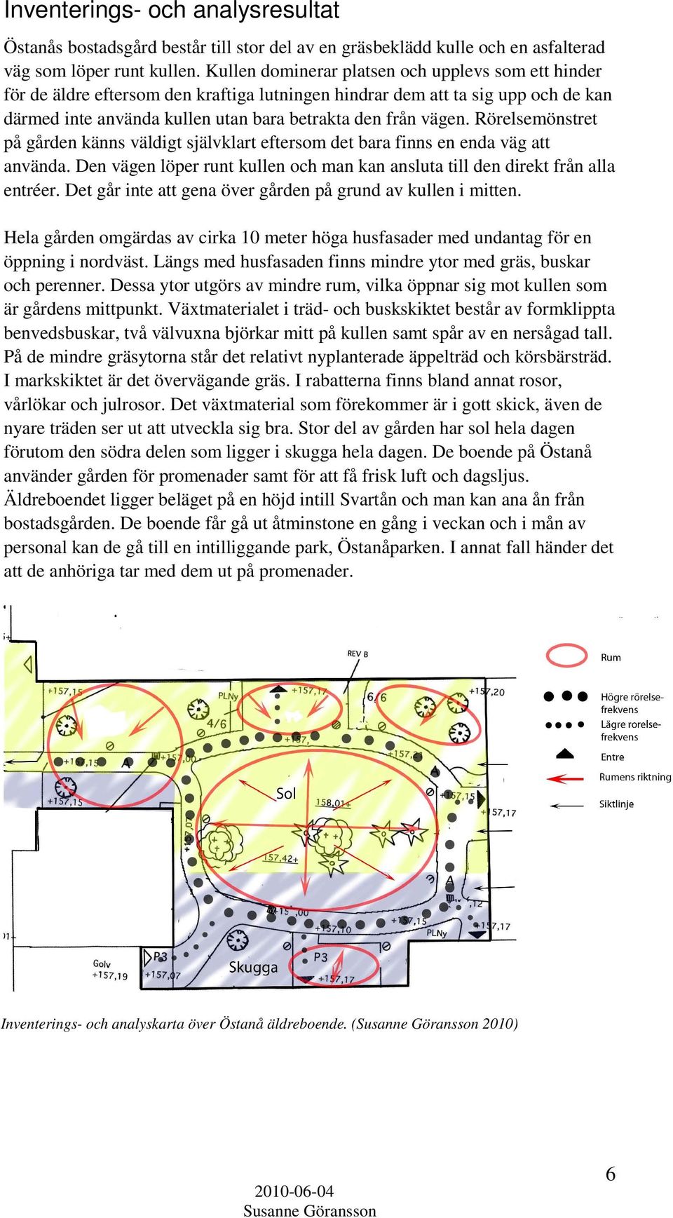 Rörelsemönstret på gården känns väldigt självklart eftersom det bara finns en enda väg att använda. Den vägen löper runt kullen och man kan ansluta till den direkt från alla entréer.