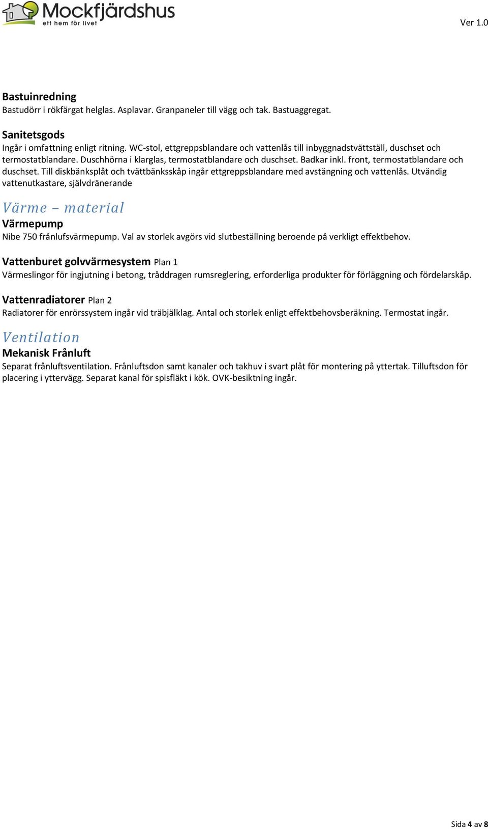 front, termostatblandare och duschset. Till diskbänksplåt och tvättbänksskåp ingår ettgreppsblandare med avstängning och vattenlås.