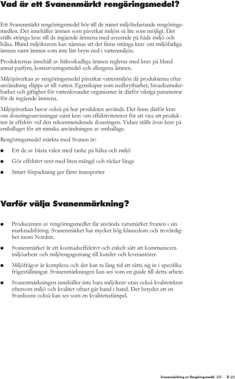Band mijökraven kan nämnas att det finns stränga krav om mijöfariga ämnen samt ämnen som inte ätt bryts ned i vattenmijön.