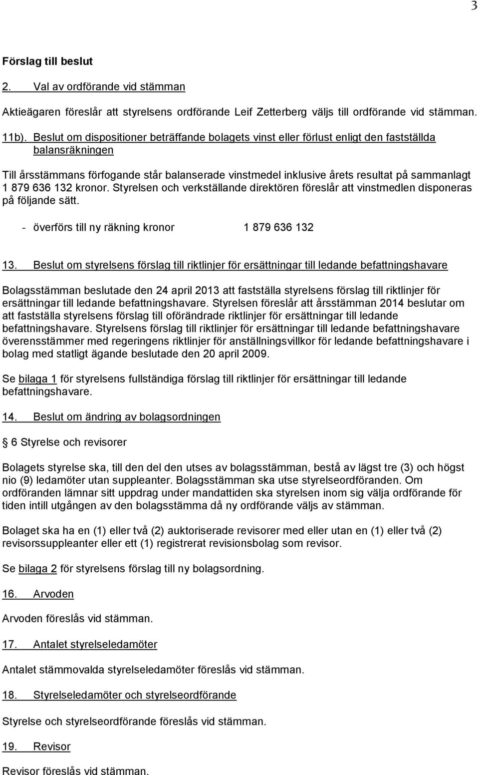 1 879 636 132 kronor. Styrelsen och verkställande direktören föreslår att vinstmedlen disponeras på följande sätt. - överförs till ny räkning kronor 1 879 636 132 13.