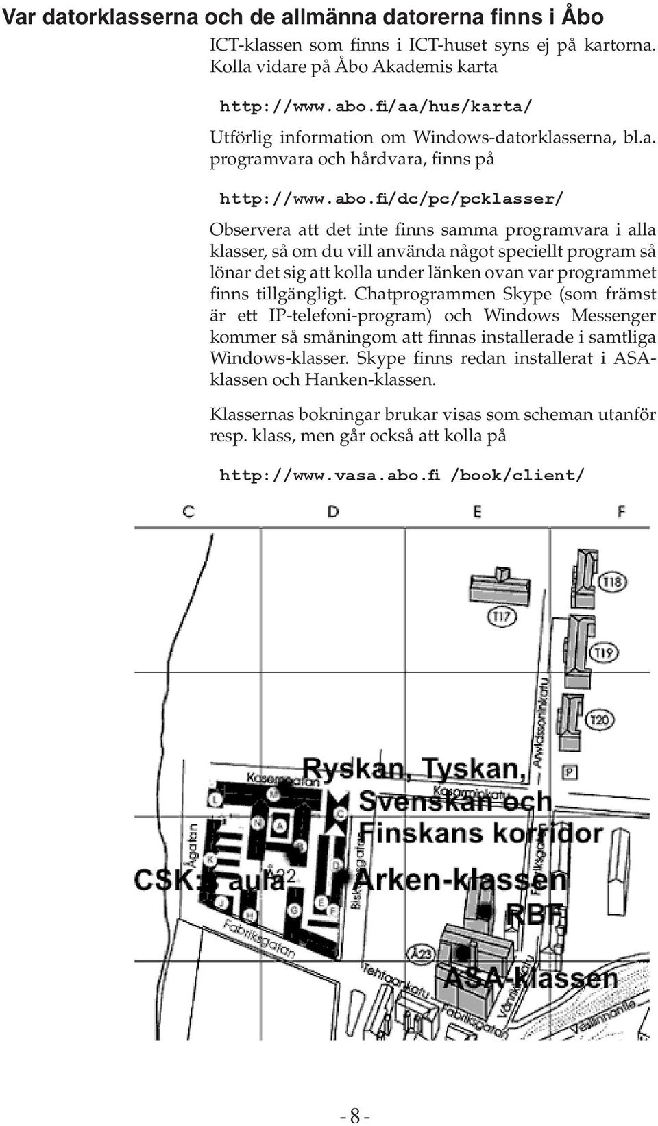 fi/dc/pc/pcklasser/ Observera att det inte finns samma programvara i alla klasser, så om du vill använda något speciellt program så lönar det sig att kolla under länken ovan var programmet finns