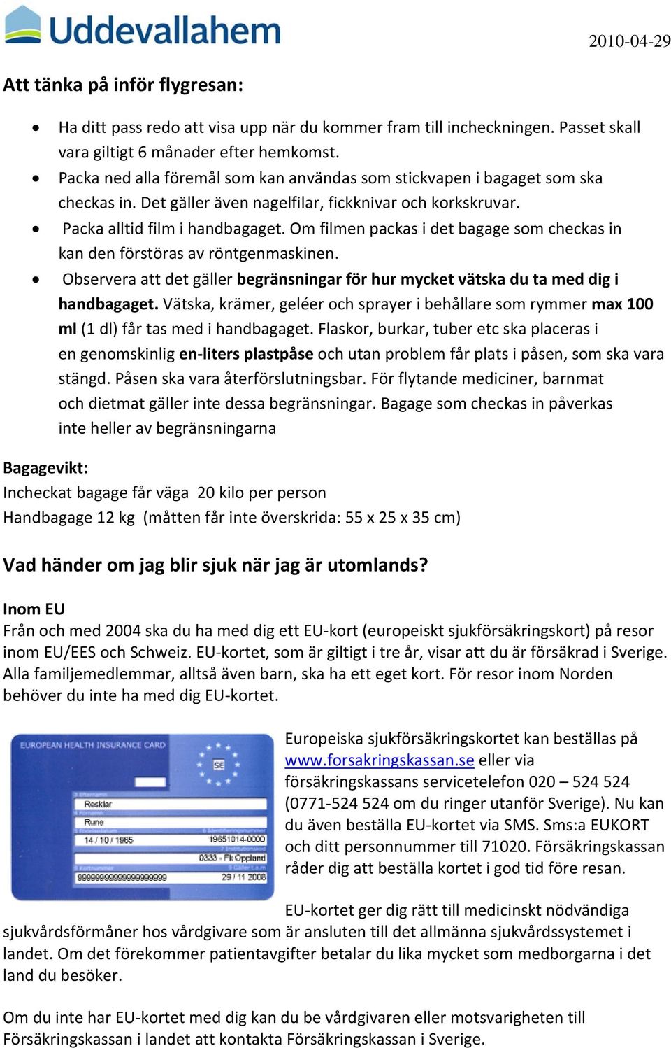 Om filmen packas i det bagage som checkas in kan den förstöras av röntgenmaskinen. Observera att det gäller begränsningar för hur mycket vätska du ta med dig i handbagaget.