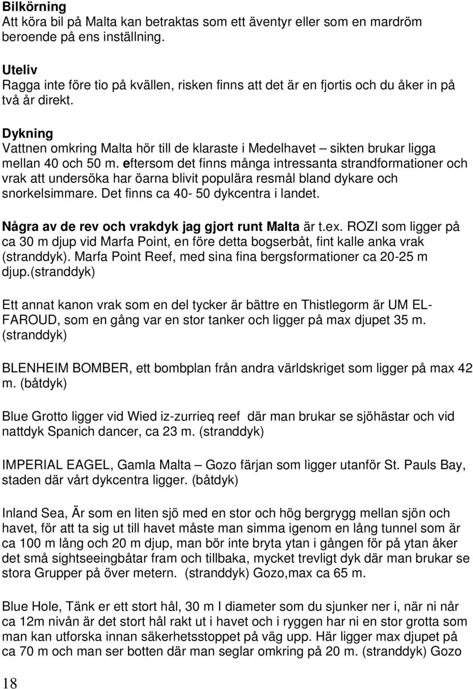 Dykning Vattnen omkring Malta hör till de klaraste i Medelhavet sikten brukar ligga mellan 40 och 50 m.