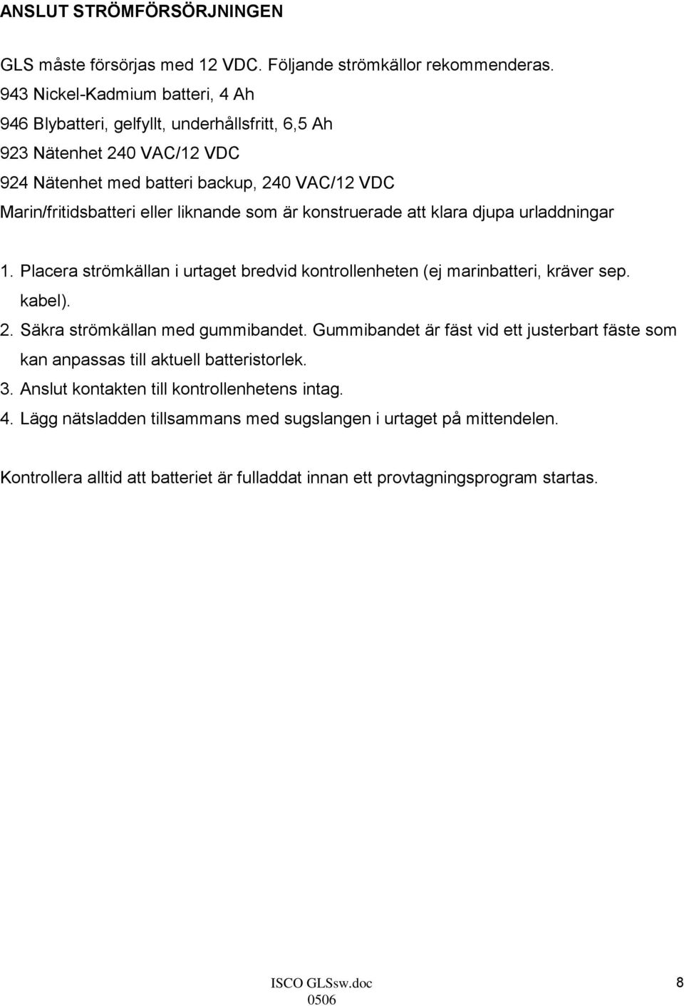 liknande som är konstruerade att klara djupa urladdningar 1. Placera strömkällan i urtaget bredvid kontrollenheten (ej marinbatteri, kräver sep. kabel). 2. Säkra strömkällan med gummibandet.