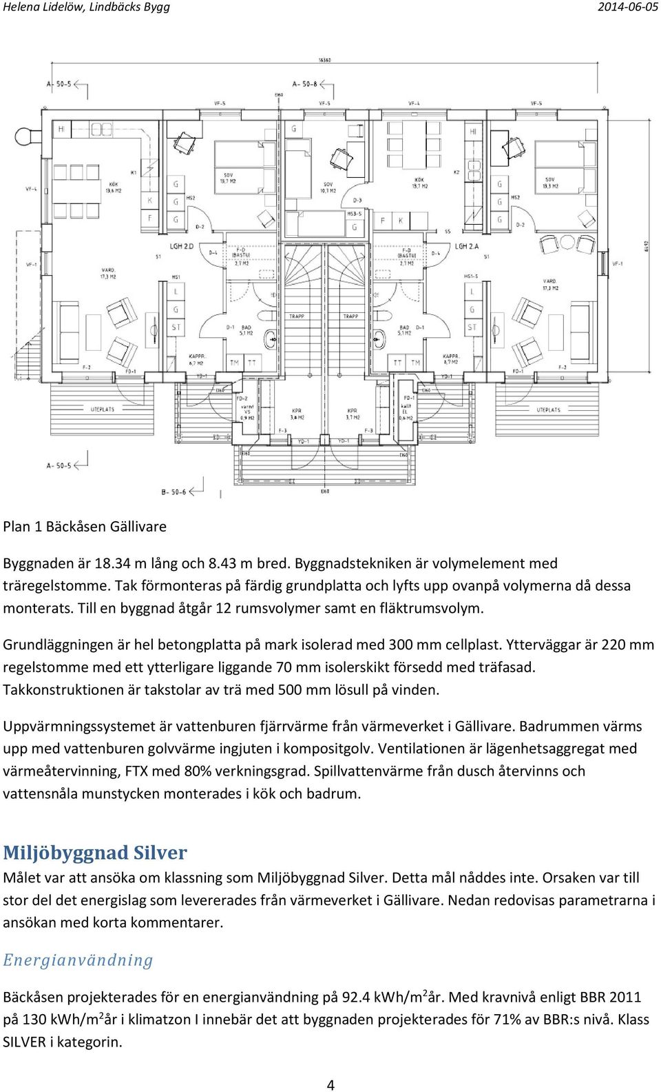 Grundläggningen är hel betongplatta på mark isolerad med 300 mm cellplast. Ytterväggar är 220 mm regelstomme med ett ytterligare liggande 70 mm isolerskikt försedd med träfasad.