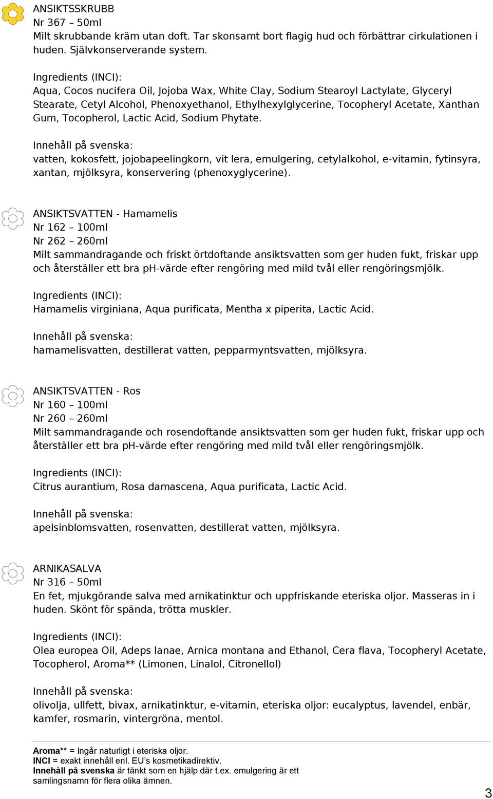 Acid, Sodium Phytate. vatten, kokosfett, jojobapeelingkorn, vit lera, emulgering, cetylalkohol, e-vitamin, fytinsyra, xantan, mjölksyra, konservering (phenoxyglycerine).