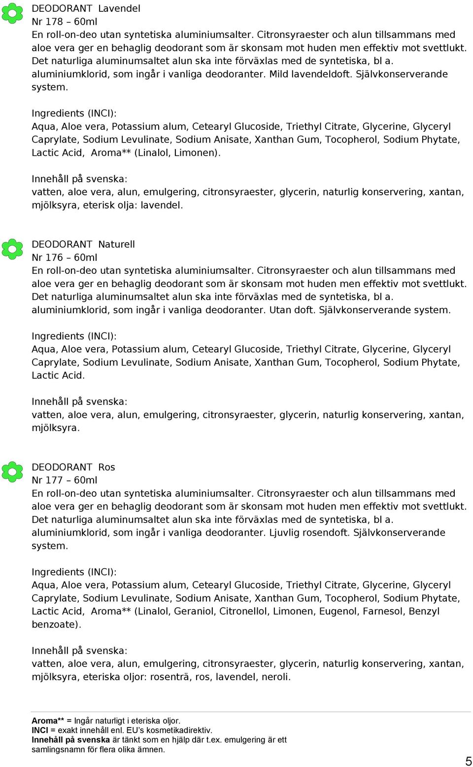 Det naturliga aluminumsaltet alun ska inte förväxlas med de syntetiska, bl a. aluminiumklorid, som ingår i vanliga deodoranter. Mild lavendeldoft. Självkonserverande system.
