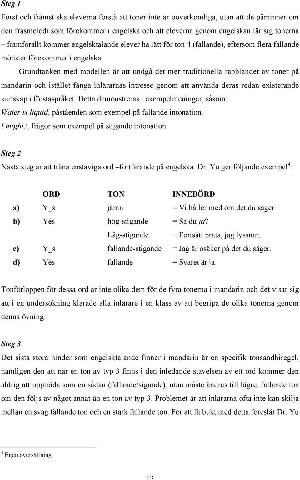 Grundtanken med modellen är att undgå det mer traditionella rabblandet av toner på mandarin och istället fånga inlärarnas intresse genom att använda deras redan existerande kunskap i förstaspråket.