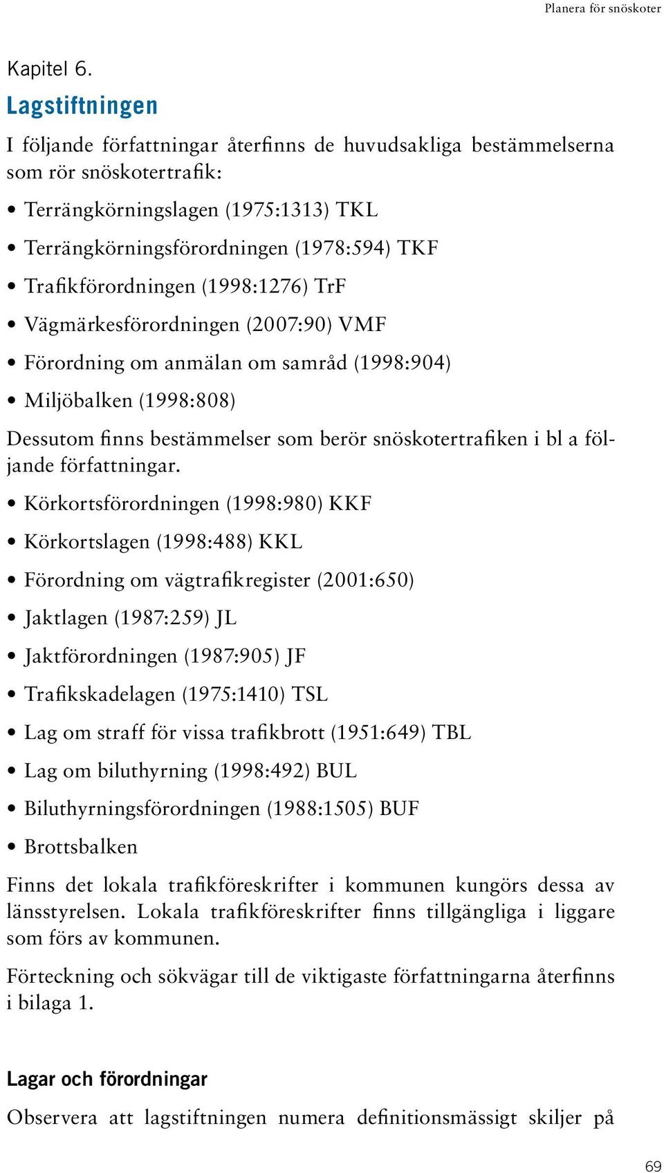 Trafikförordningen (1998:1276) TrF Vägmärkesförordningen (2007:90) VMF Förordning om anmälan om samråd (1998:904) Miljöbalken (1998:808) Dessutom finns bestämmelser som berör snöskotertrafiken i bl a