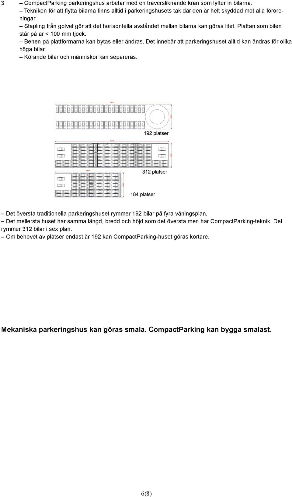 Stapling från golvet gör att det horisontella avståndet mellan bilarna kan göras litet. Plattan som bilen står på är < 100 mm tjock. Benen på plattformarna kan bytas eller ändras.