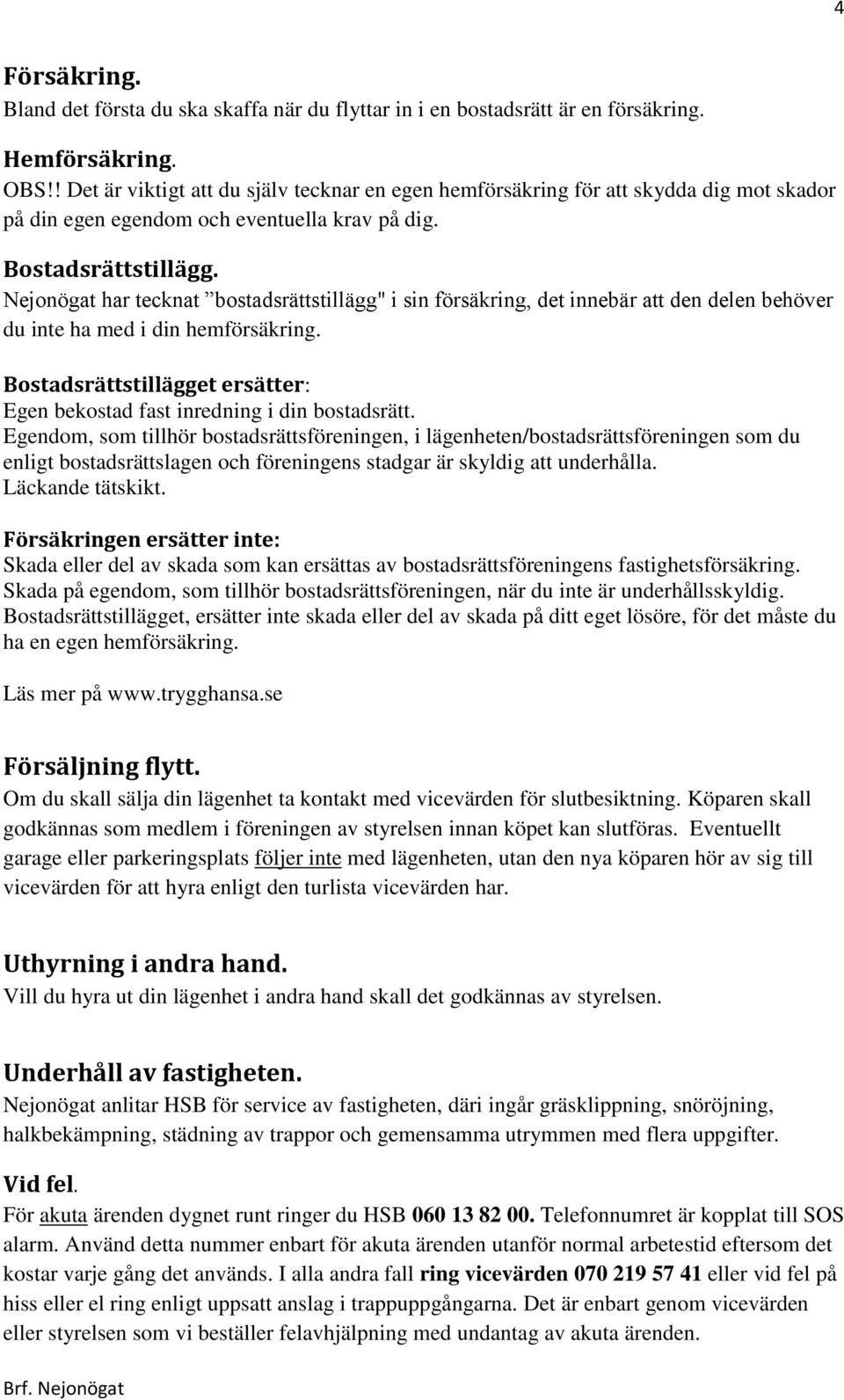 Nejonögat har tecknat bostadsrättstillägg" i sin försäkring, det innebär att den delen behöver du inte ha med i din hemförsäkring.