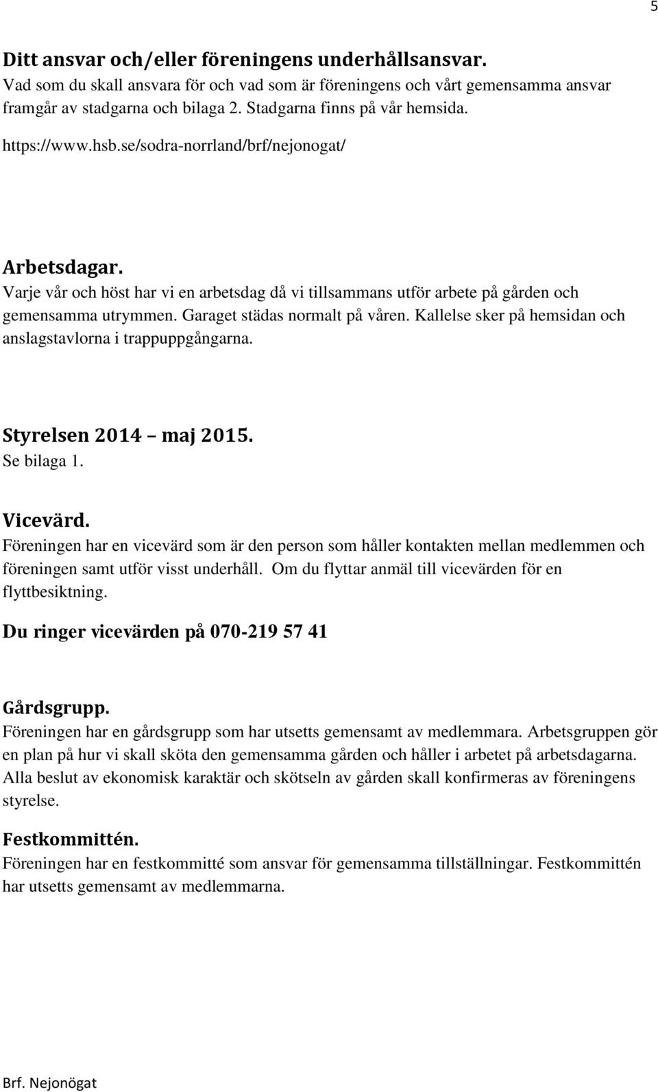 Garaget städas normalt på våren. Kallelse sker på hemsidan och anslagstavlorna i trappuppgångarna. Styrelsen 2014 maj 2015. Se bilaga 1. Vicevärd.