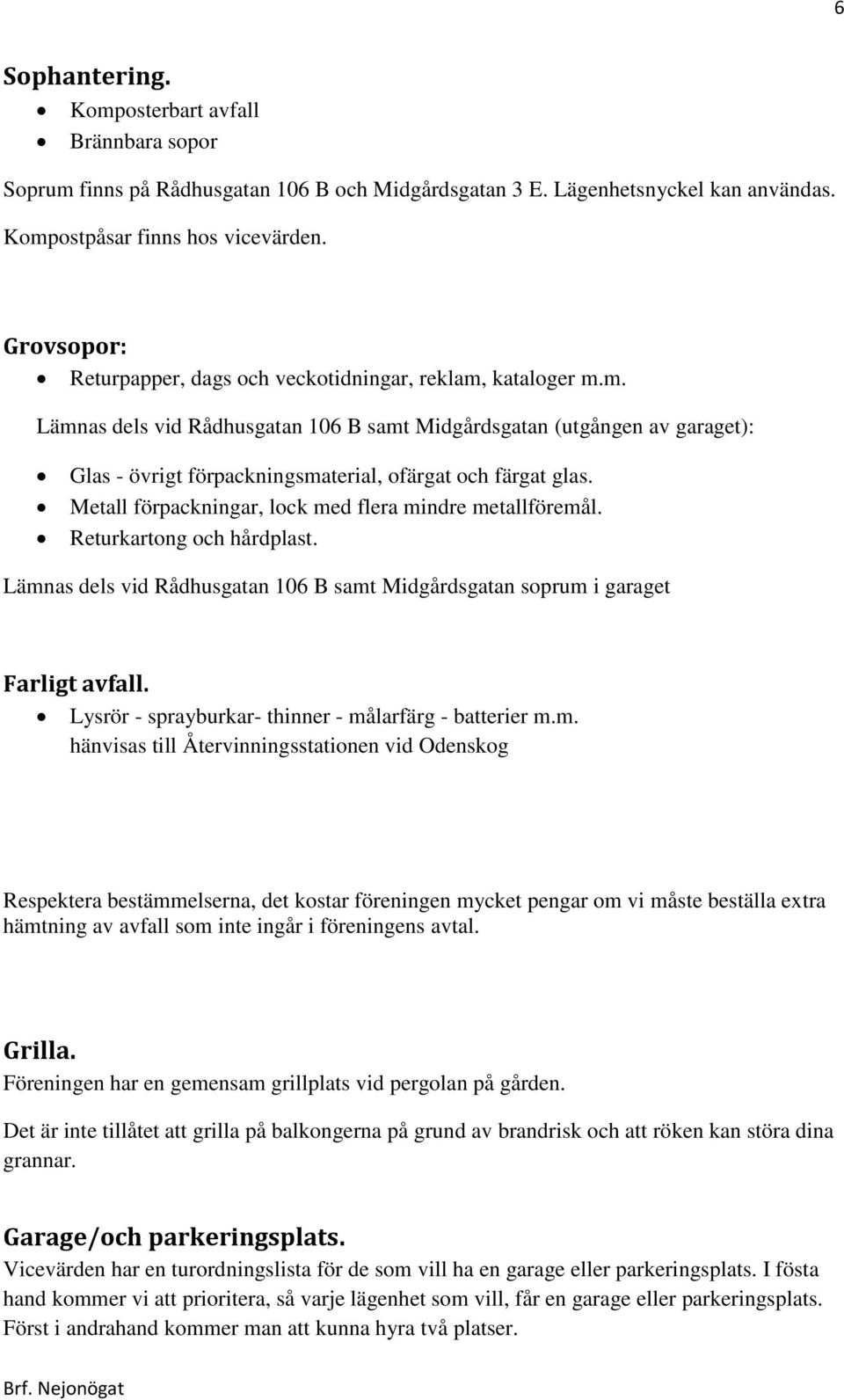 Metall förpackningar, lock med flera mindre metallföremål. Returkartong och hårdplast. Lämnas dels vid Rådhusgatan 106 B samt Midgårdsgatan soprum i garaget Farligt avfall.