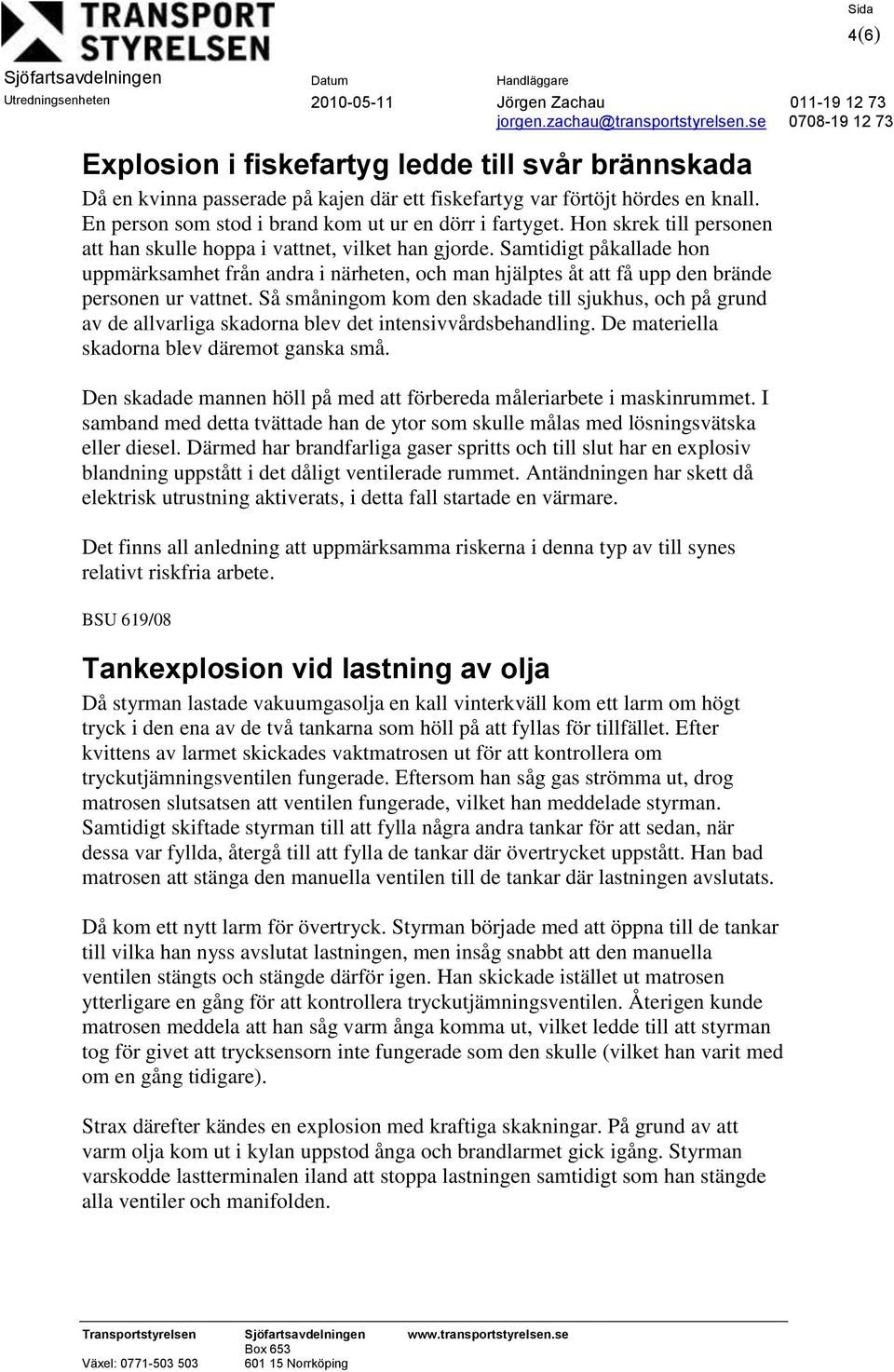 Så småningom kom den skadade till sjukhus, och på grund av de allvarliga skadorna blev det intensivvårdsbehandling. De materiella skadorna blev däremot ganska små.