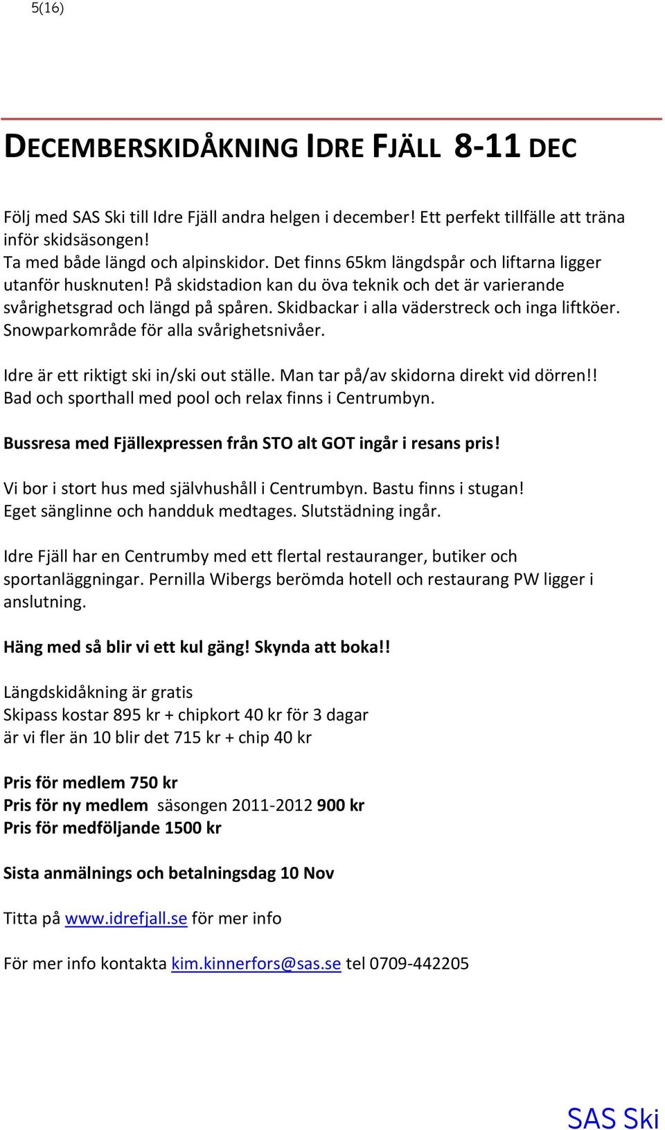 Skidbackar i alla väderstreck och inga liftköer. Snowparkområde för alla svårighetsnivåer. Idre är ett riktigt ski in/ski out ställe. Man tar på/av skidorna direkt vid dörren!