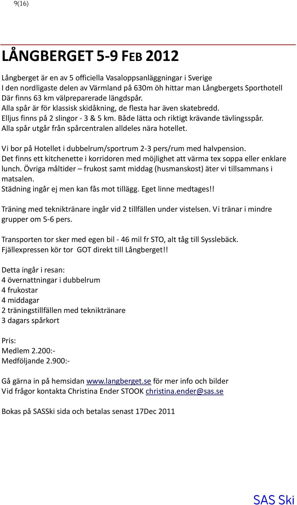 Alla spår utgår från spårcentralen alldeles nära hotellet. Vi bor på Hotellet i dubbelrum/sportrum 2-3 pers/rum med halvpension.