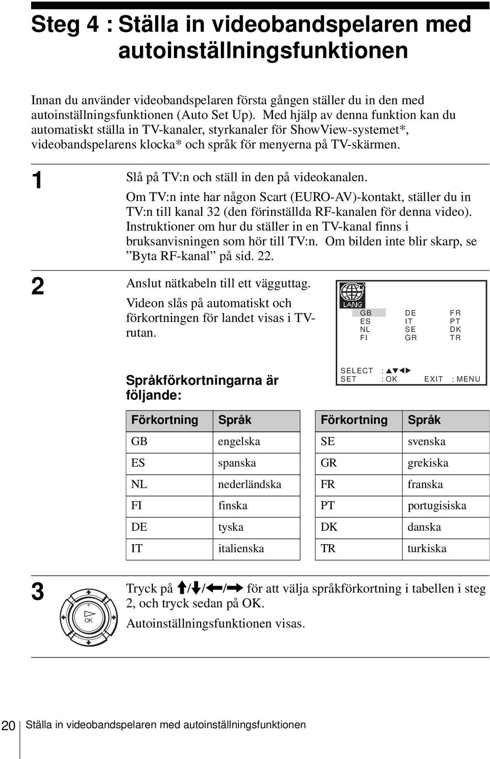 1 Slå på TV:n och ställ in den på videokanalen. Om TV:n inte har någon Scart (EURO-AV)-kontakt, ställer du in TV:n till kanal 32 (den förinställda RF-kanalen för denna video).