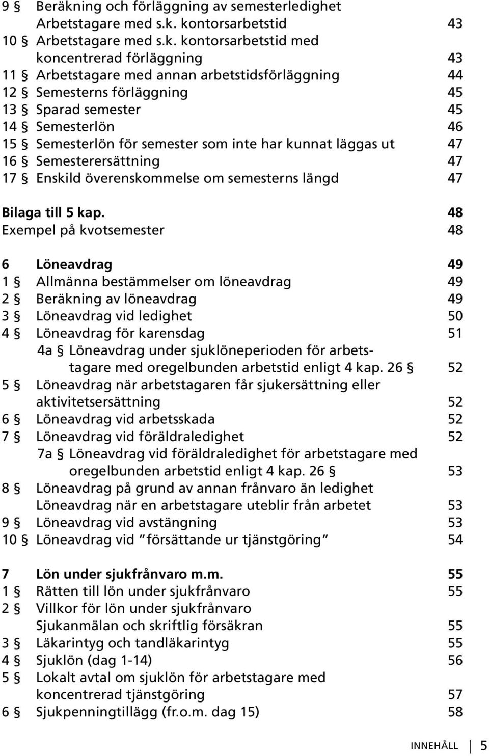 kontorsarbetstid 43 10 Arbetstagare med s.k. kontorsarbetstid med koncentrerad förläggning 43 11 Arbetstagare med annan arbetstidsförläggning 44 12 Semesterns förläggning 45 13 Sparad semester 45 14