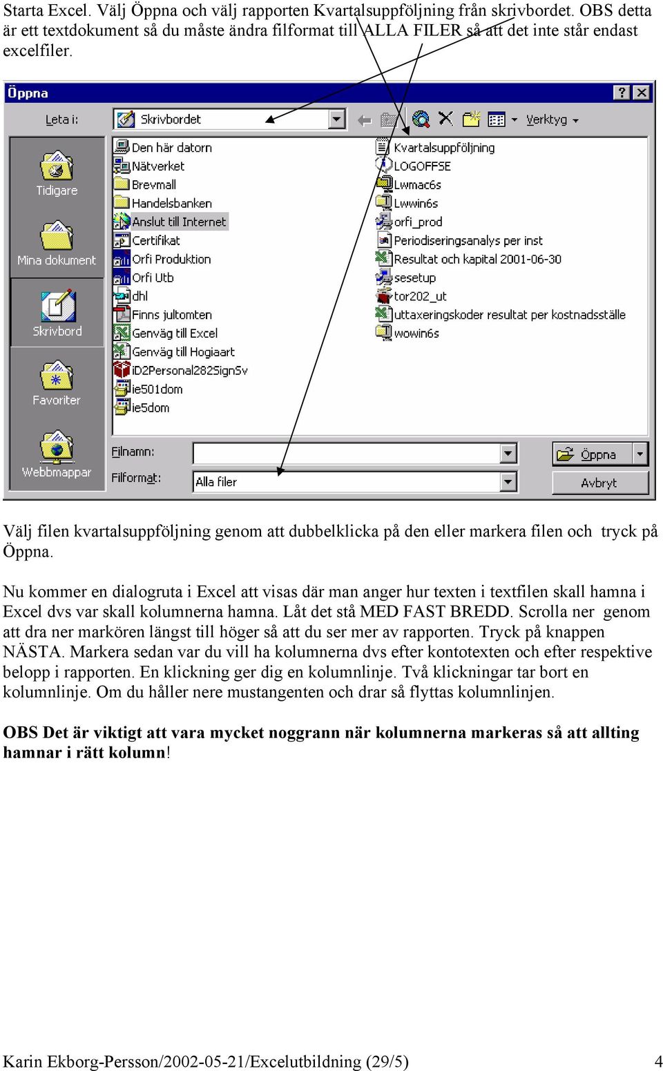 Nu kommer en dialogruta i Excel att visas där man anger hur texten i textfilen skall hamna i Excel dvs var skall kolumnerna hamna. Låt det stå MED FAST BREDD.