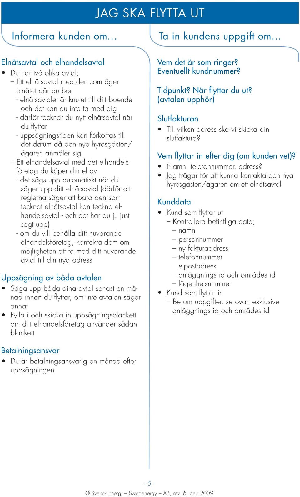 el av - det sägs upp automatiskt när du säger upp ditt elnätsavtal (därför att reglerna säger att bara den som tecknat elnätsavtal kan teckna elhandelsavtal - och det har du ju just sagt upp) - om du