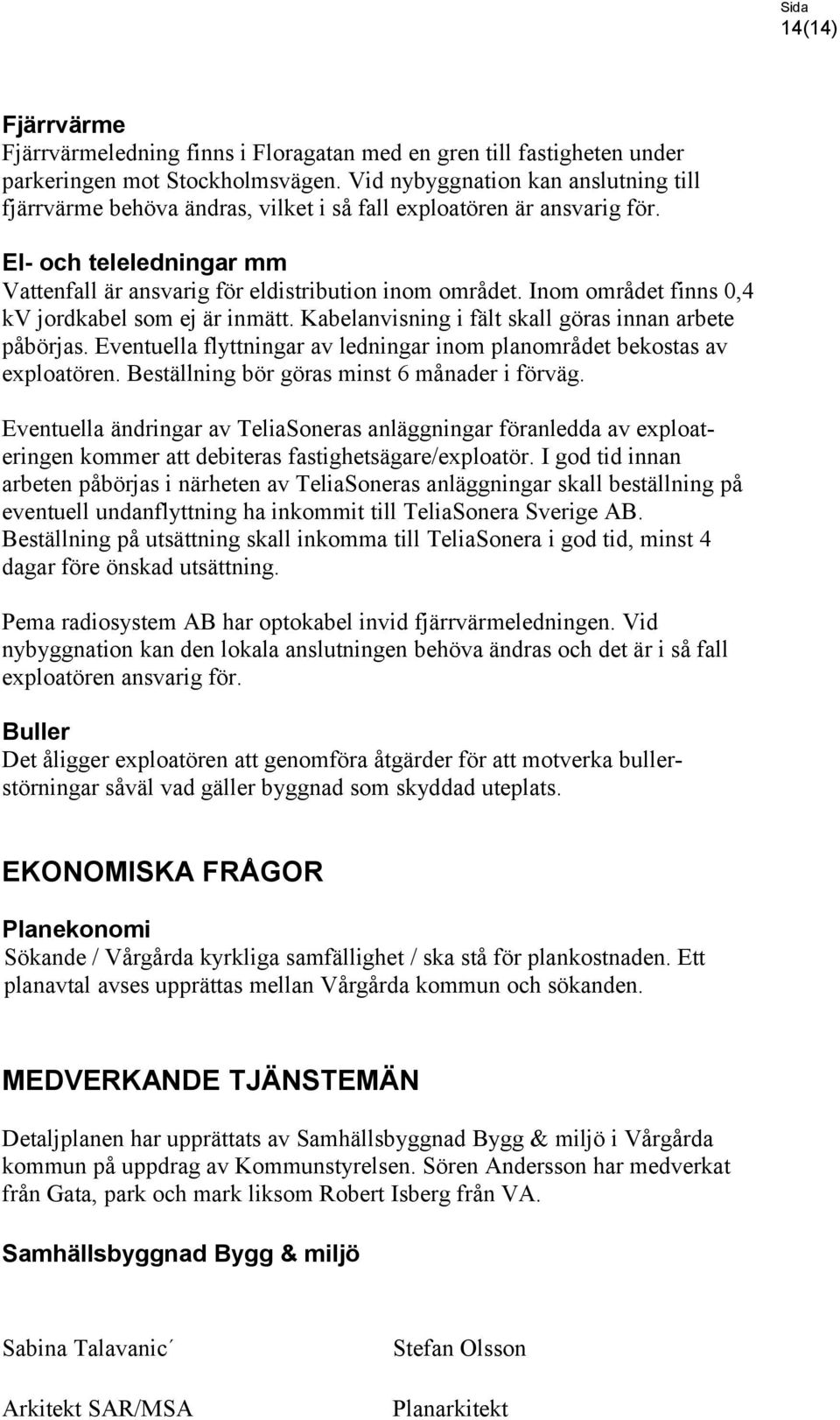 Inom området finns 0,4 kv jordkabel som ej är inmätt. Kabelanvisning i fält skall göras innan arbete påbörjas. Eventuella flyttningar av ledningar inom planområdet bekostas av exploatören.