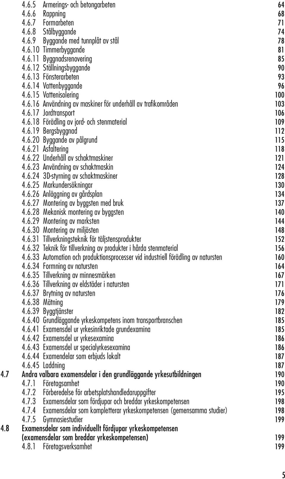 6.19 Bergsbyggnad 112 4.6.20 Byggande av pålgrund 115 4.6.21 Asfaltering 118 4.6.22 Underhåll av schaktmaskiner 121 4.6.23 Användning av schaktmaskin 124 4.6.24 3D-styrning av schaktmaskiner 128 4.6.25 Markundersökningar 130 4.