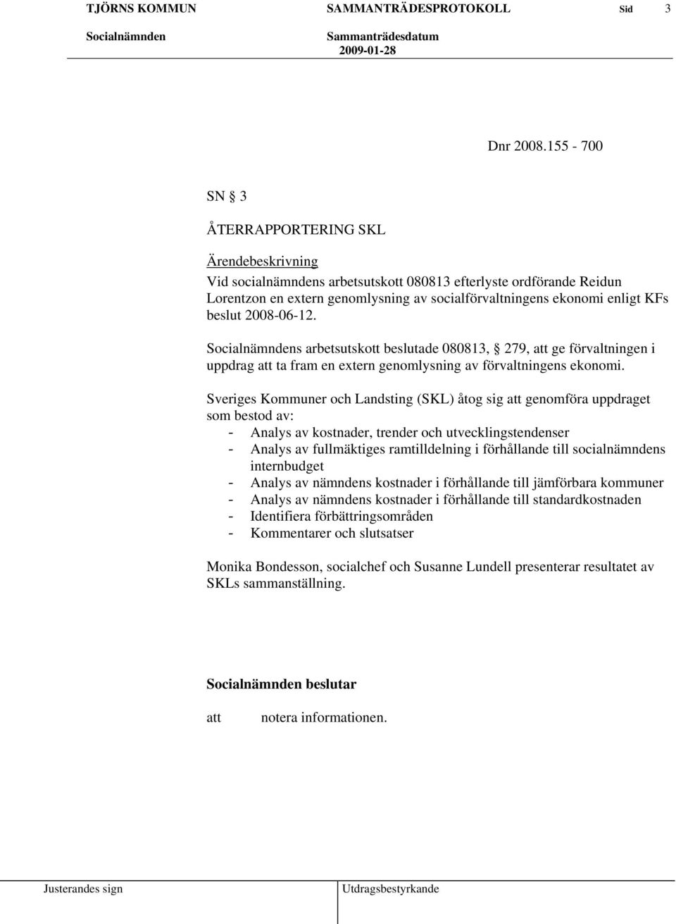 beslut 2008-06-12. s arbetsutskott beslutade 080813, 279, ge förvaltningen i uppdrag ta fram en extern genomlysning av förvaltningens ekonomi.