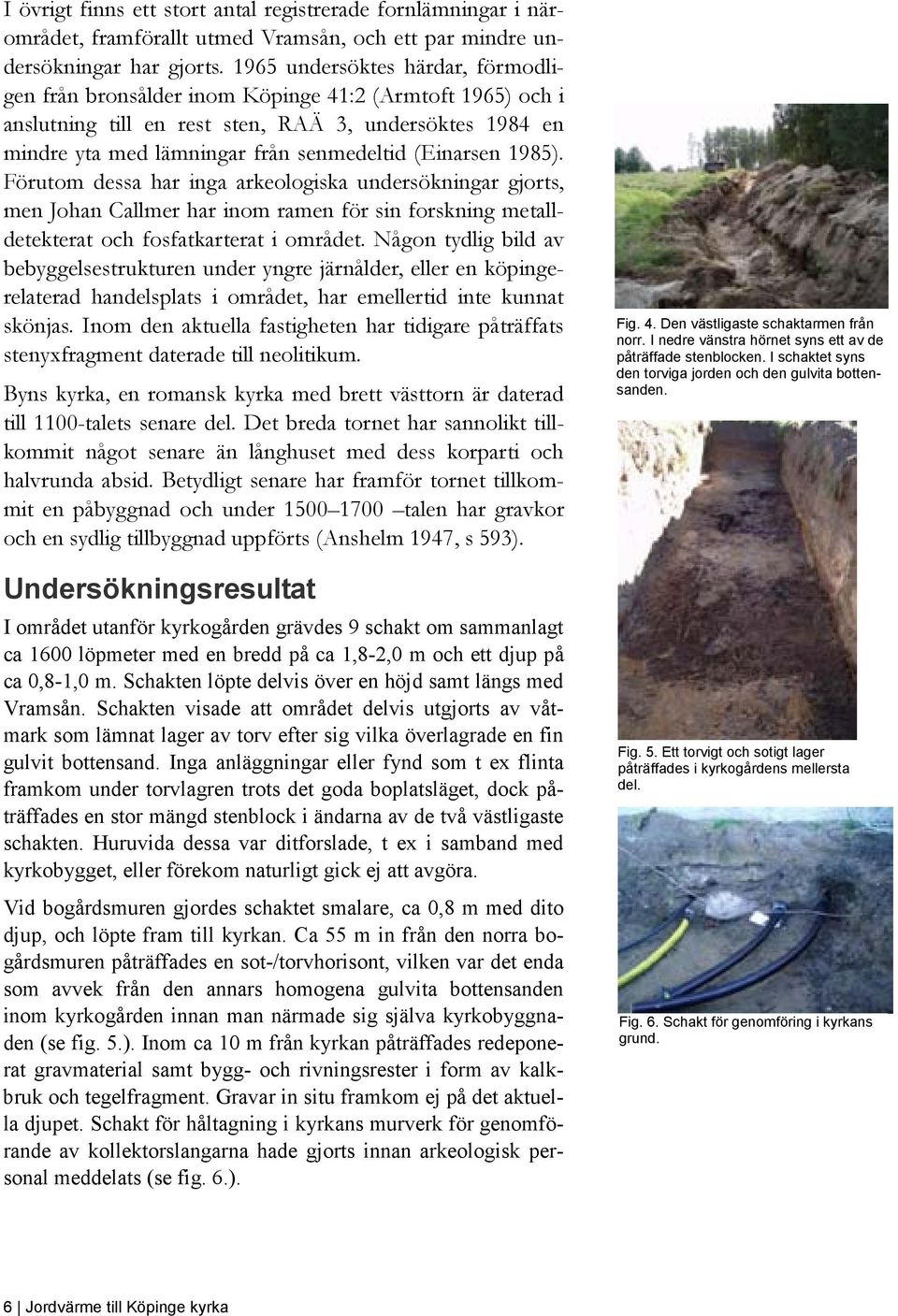 (Einarsen 1985). Förutom dessa har inga arkeologiska undersökningar gjorts, men Johan Callmer har inom ramen för sin forskning metalldetekterat och fosfatkarterat i området.
