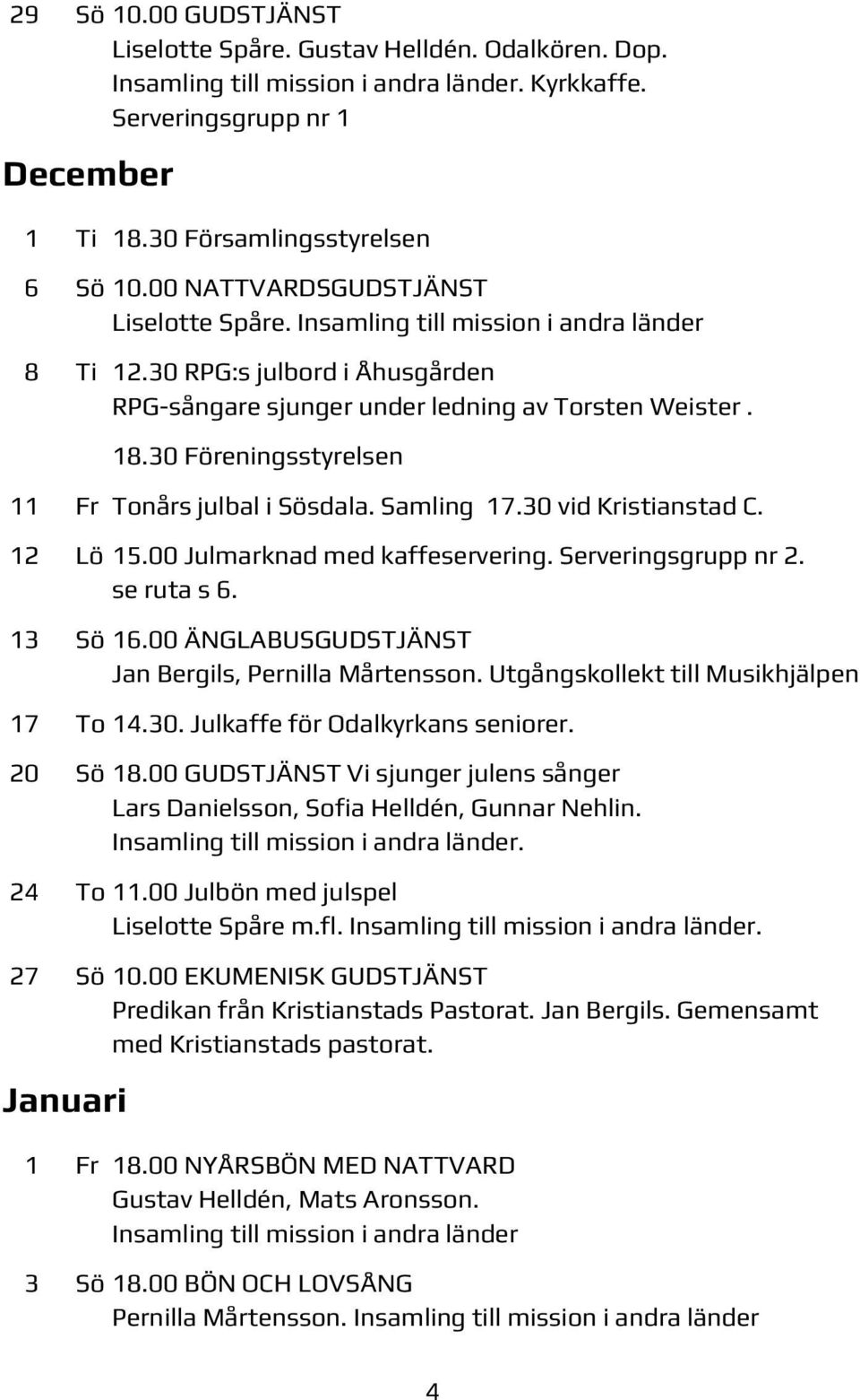 30 Föreningsstyrelsen 11 Fr Tonårs julbal i Sösdala. Samling 17.30 vid Kristianstad C. 12 Lö 15.00 Julmarknad med kaffeservering. Serveringsgrupp nr 2. se ruta s 6. 13 Sö 16.