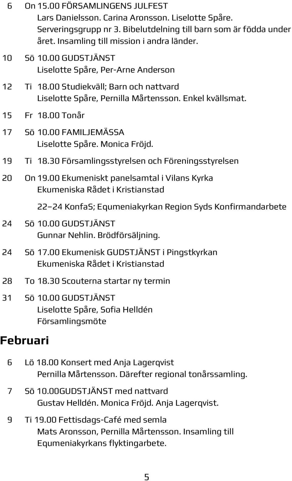 00 FAMILJEMÄSSA Liselotte Spåre. Monica Fröjd. 19 Ti 18.30 Församlingsstyrelsen och Föreningsstyrelsen 20 On 19.