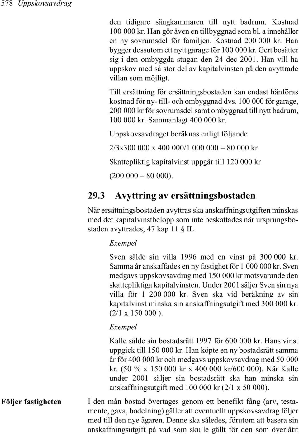 Till ersättning för ersättningsbostaden kan endast hänföras kostnad för ny- till- och ombyggnad dvs. 100 000 för garage, 200 000 kr för sovrumsdel samt ombyggnad till nytt badrum, 100 000 kr.