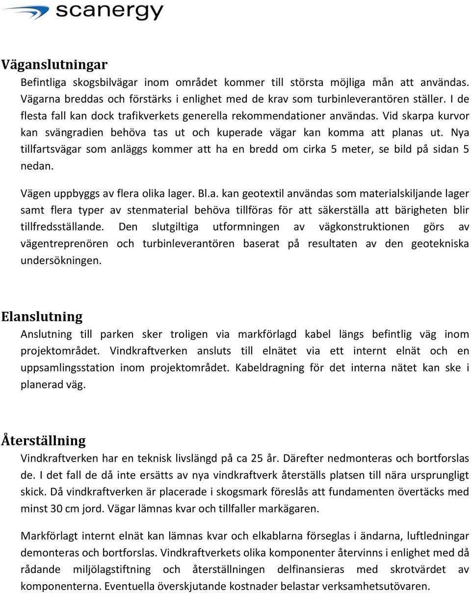 Nya tillfartsvägar som anläggs kommer att ha en bredd om cirka 5 meter, se bild på sidan 5 nedan. Vägen uppbyggs av flera olika lager. Bl.a. kan geotextil användas som materialskiljande lager samt flera typer av stenmaterial behöva tillföras för att säkerställa att bärigheten blir tillfredsställande.