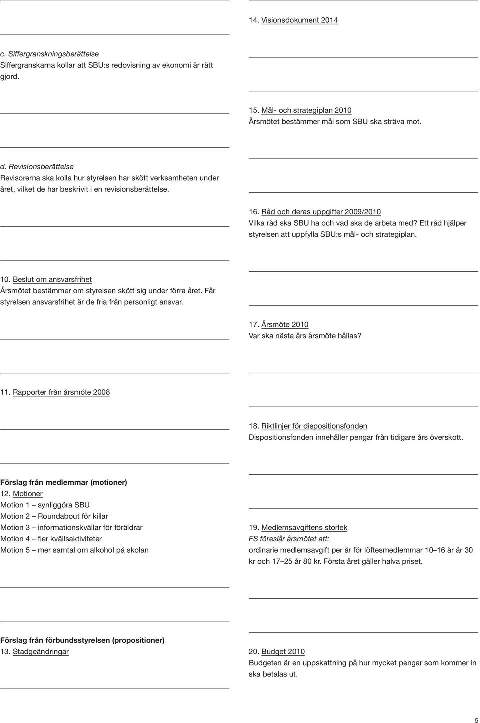 Revisionsberättelse Revisorerna ska kolla hur styrelsen har skött verksamheten under året, vilket de har beskrivit i en revisionsberättelse. 16.