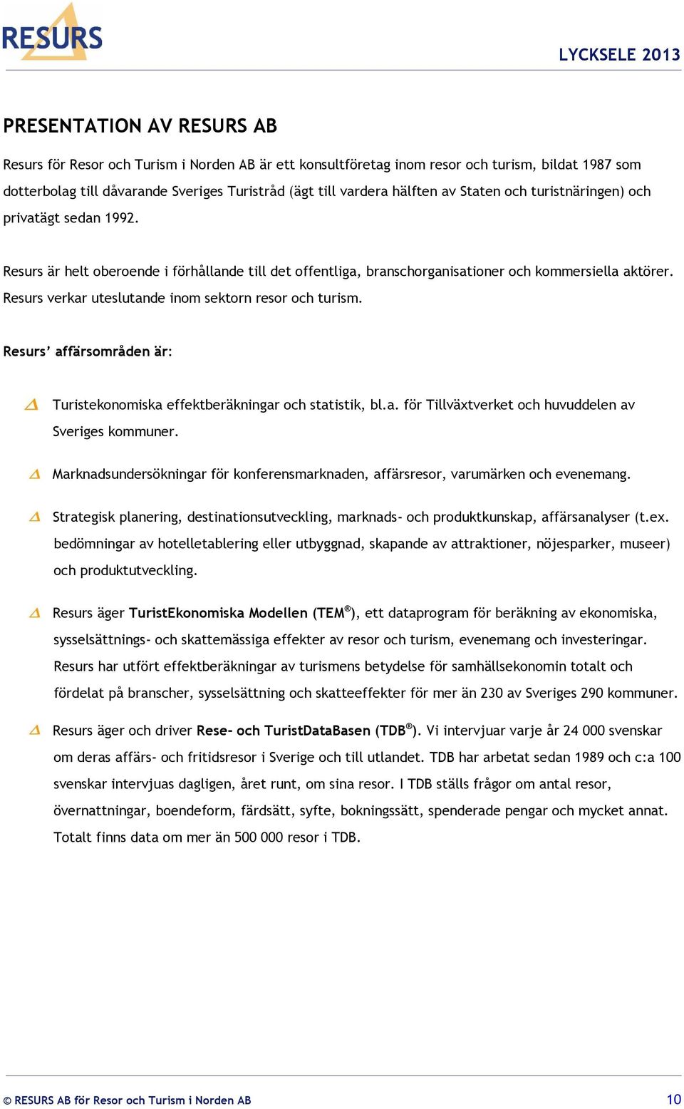 Resurs verkar uteslutande inom sektorn resor och turism. Resurs affärsområden är: Turistekonomiska effektberäkningar och statistik, bl.a. för Tillväxtverket och huvuddelen av Sveriges kommuner.