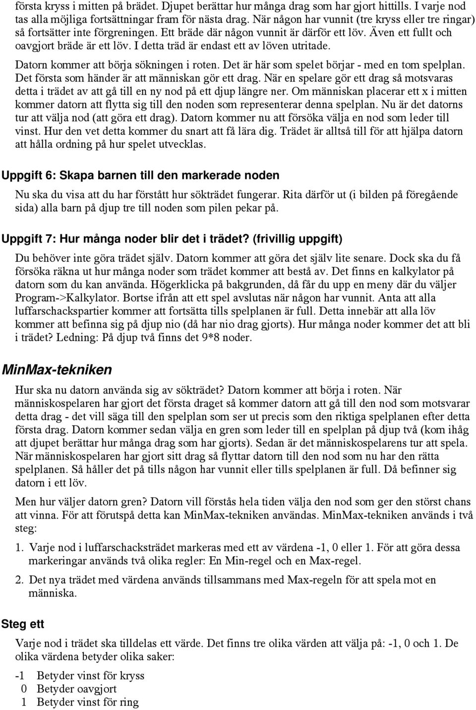 I detta träd är endast ett av löven utritade. Datorn kommer att börja sökningen i roten. Det är här som spelet börjar - med en tom spelplan. Det första som händer är att människan gör ett drag.