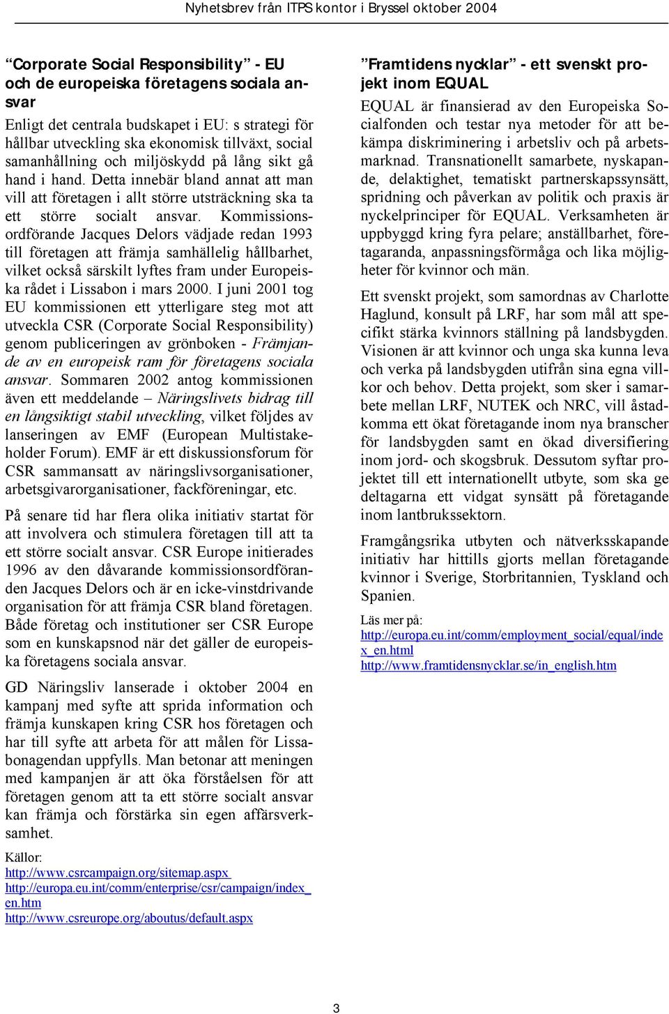 Kommissionsordförande Jacques Delors vädjade redan 1993 till företagen att främja samhällelig hållbarhet, vilket också särskilt lyftes fram under Europeiska rådet i Lissabon i mars 2000.