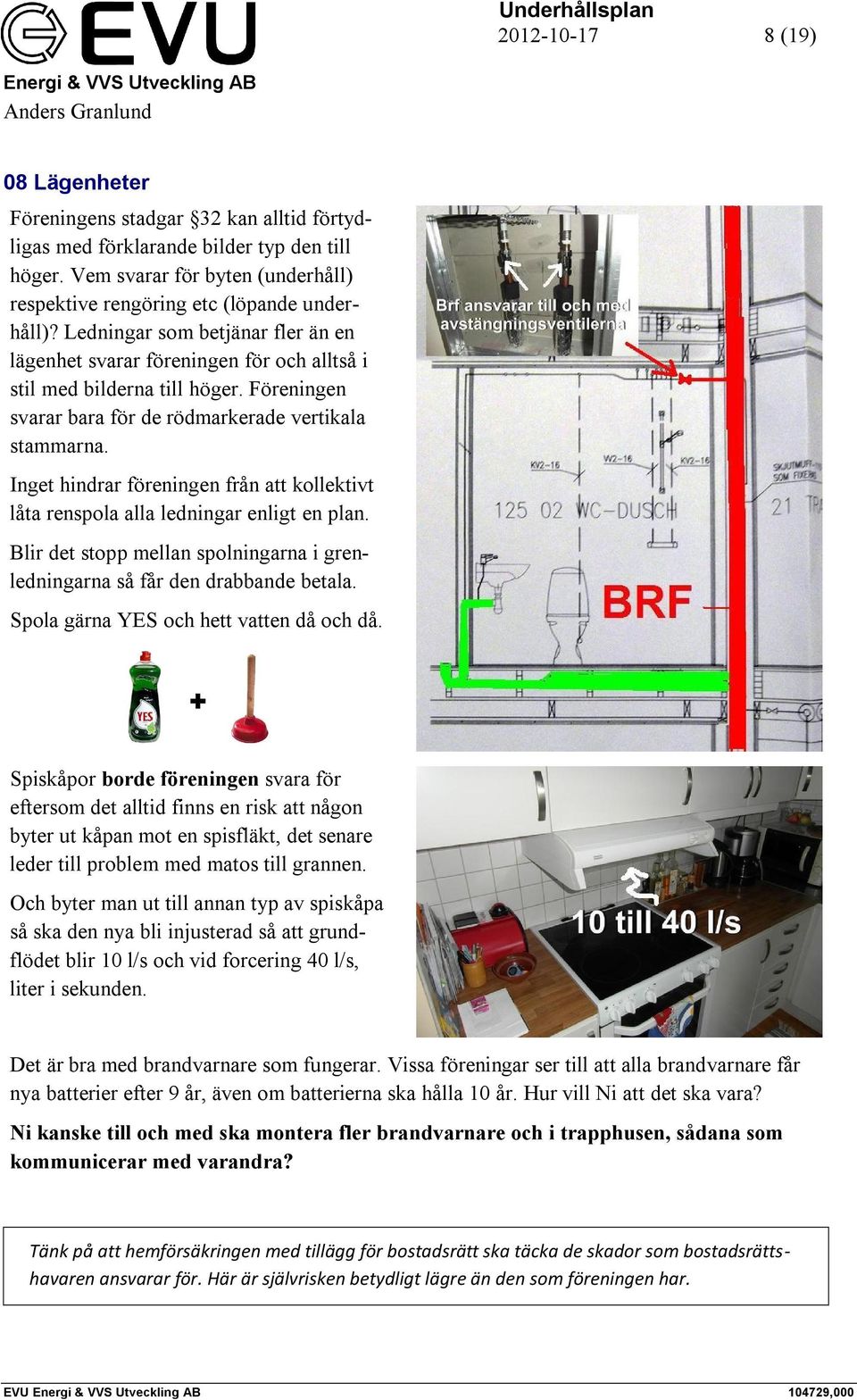 Inget hindrar föreningen från att kollektivt låta renspola alla ledningar enligt en plan. Blir det stopp mellan spolningarna i grenledningarna så får den drabbande betala.