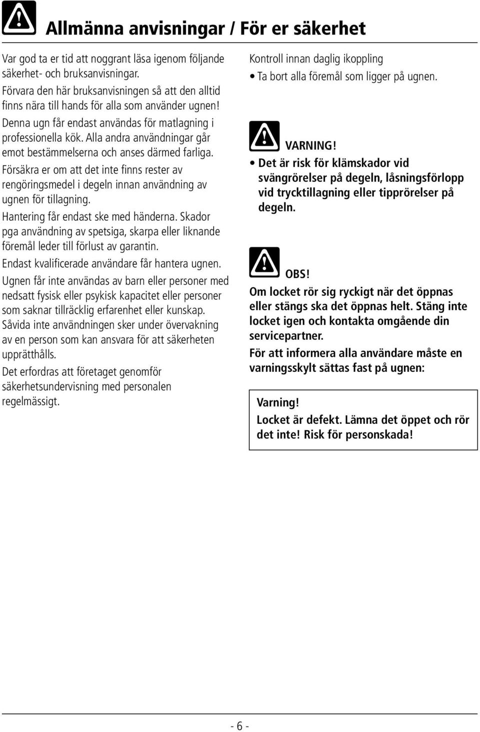 Alla andra användningar går emot bestämmelserna och anses därmed farliga. Försäkra er om att det inte finns rester av rengöringsmedel i degeln innan användning av ugnen för tillagning.