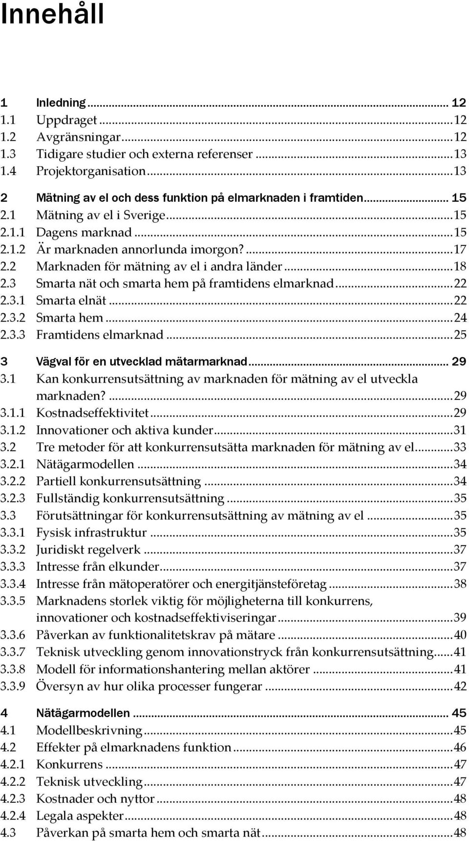 2 Marknaden för mätning av el i andra länder... 18 2.3 Smarta nät och smarta hem på framtidens elmarknad... 22 2.3.1 Smarta elnät... 22 2.3.2 Smarta hem... 24 2.3.3 Framtidens elmarknad.