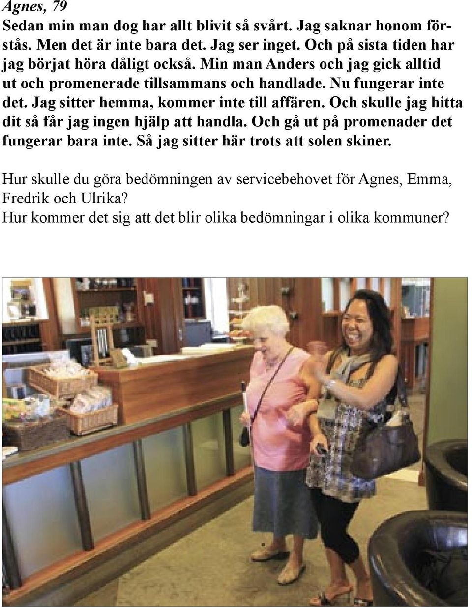 Jag sitter hemma, kommer inte till affären. Och skulle jag hitta dit så får jag ingen hjälp att handla. Och gå ut på promenader det fungerar bara inte.