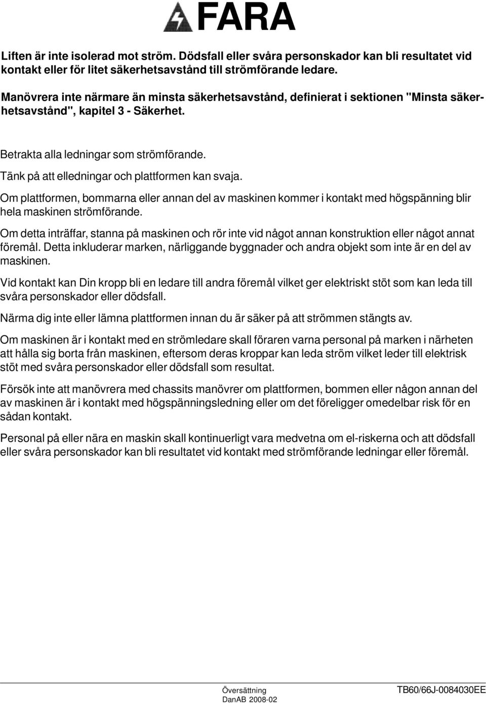 Tänk på att elledningar och plattformen kan svaja. Om plattformen, bommarna eller annan del av maskinen kommer i kontakt med högspänning blir hela maskinen strömförande.