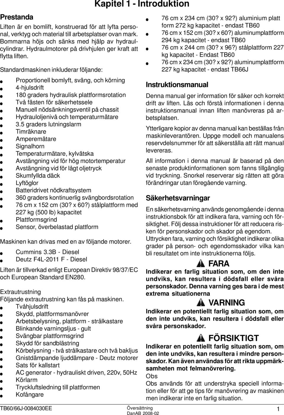 Standardmaskinen inkluderar följande: Proportionell bomlyft, sväng, och körning 4-hjulsdrift 180 graders hydraulisk plattformsrotation Två fästen för säkerhetssele Manuell nödsänkningsventil på