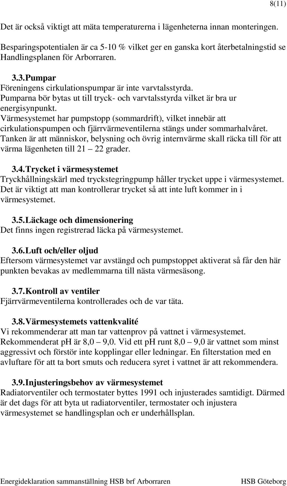 Värmesystemet har pumpstopp (sommardrift), vilket innebär att cirkulationspumpen och fjärrvärmeventilerna stängs under sommarhalvåret.