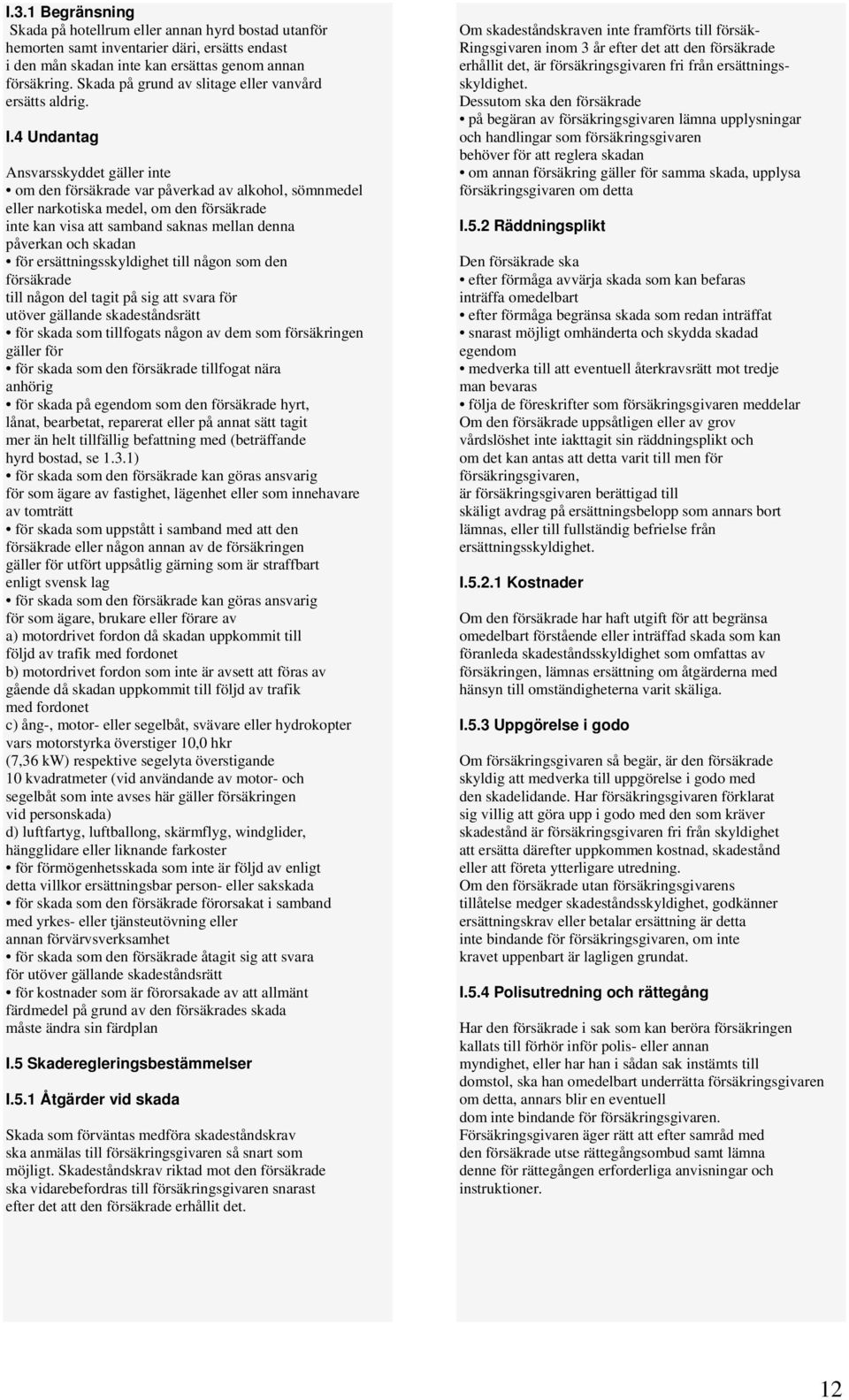 4 Undantag Ansvarsskyddet gäller inte om den försäkrade var påverkad av alkohol, sömnmedel eller narkotiska medel, om den försäkrade inte kan visa att samband saknas mellan denna påverkan och skadan